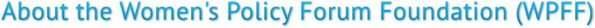 About the Women's Policy Forum Foundation (WPFF) About the Women's Policy Forum Foundation (WPFF)